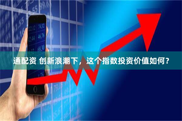 通配资 创新浪潮下,这个指数投资价值如何?