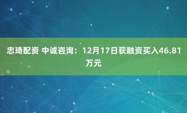忠琦配资 中诚咨询:12月17日获融资买入46.81万元