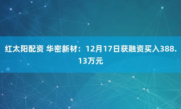 红太阳配资 华密新材:12月17日获融资买入388.13万元