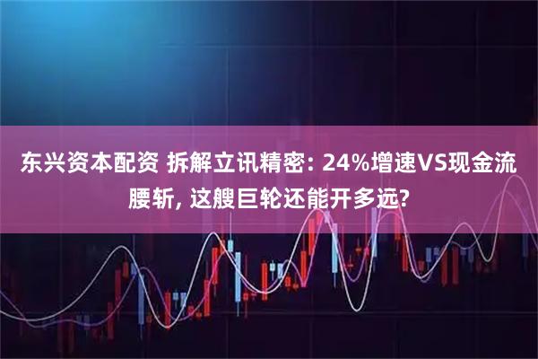 东兴资本配资 拆解立讯精密: 24%增速VS现金流腰斩, 这艘巨轮还能开多远?
