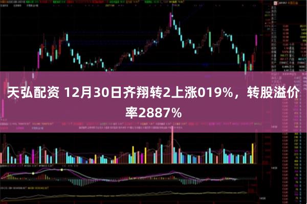 天弘配资 12月30日齐翔转2上涨019%，转股溢价率2887%