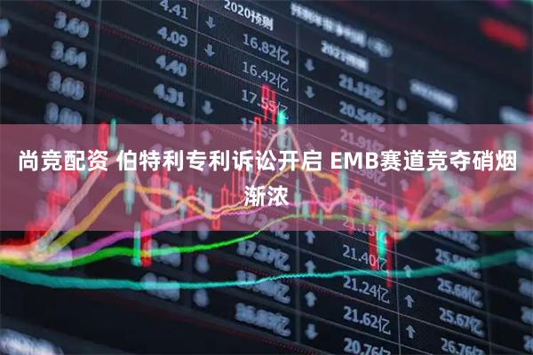尚竞配资 伯特利专利诉讼开启 EMB赛道竞夺硝烟渐浓