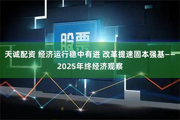 天诚配资 经济运行稳中有进 改革提速固本强基——2025年终经济观察