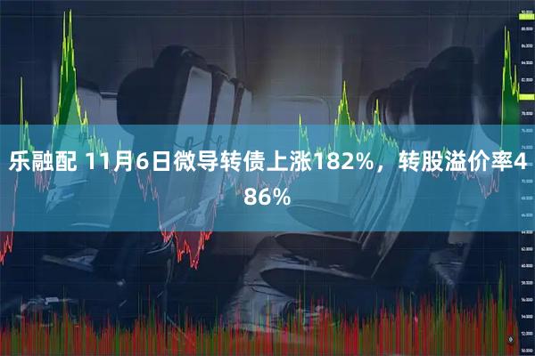 乐融配 11月6日微导转债上涨182%,转股溢价率486%