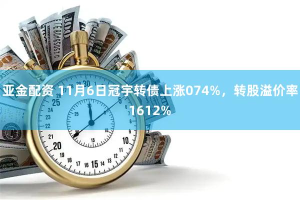 亚金配资 11月6日冠宇转债上涨074%,转股溢价率1612%