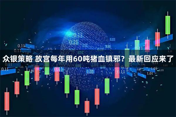 众银策略 故宫每年用60吨猪血镇邪？最新回应来了