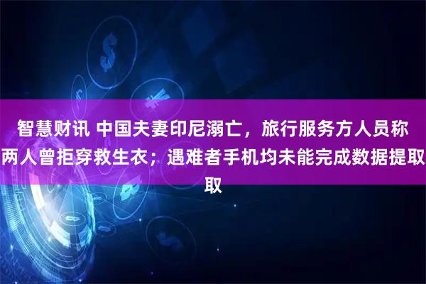 智慧财讯 中国夫妻印尼溺亡，旅行服务方人员称两人曾拒穿救生衣；遇难者手机均未能完成数据提取